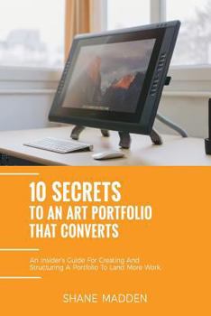 Paperback 10 Secrets to an Art Portfolio that Converts: An Insiders Guide to Structuring Your Portfolio to Land More Work. Book