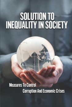 Paperback Solution To Inequality In Society: Measures To Control Corruption And Economic Crises: The Solution To The Crises Book