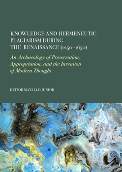 Knowledge and Hermeneutic Plagiarism During the Renaissance (1250-1650): An Archaeology of Preservation, Appropriation, and the Invention of Modern Thought