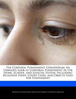 The Corporal Punishment Conundrum : An Unbiased Look at Corporal Punishment in the Home, School, and Judicial System, Including Religious Views, Court