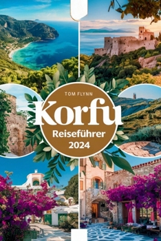 KORFU REISEFÜHRER 2024: Insidertipps, Sehenswürdigkeiten, die man gesehen haben muss, versteckte Juwelen, wichtige Reisetipps, preisgünstige Geheimnisse und Top-Aktivitäten. (German Edition)