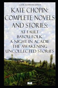 Kate Chopin: Complete Novels and Stories: At Fault, Bayou Folk, A Night in Acadie, The Awakening, Uncollected Stories
