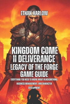 Kingdom Come II Deliverance: Legacy Of The Forge Game Guide: Everything You Need to Know About Blacksmithing, Business Management, And Character ... Come: Deliverance 1, 2 & Legacy of the Forge)