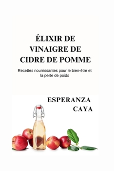 ÉLIXIR DE VINAIGRE DE CIDRE DE POMME: Recettes nourrissantes pour le bien-être et la perte de poids (French Nutritious Cooking Guides: Guides de cuisine nutritifs en Français)