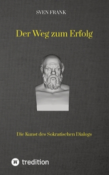 Der Weg zum Erfolg: Die Kunst des Sokratischen Dialogs (German Edition)