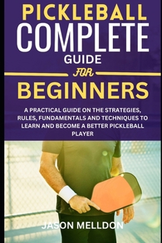 Paperback Pickleball Complete Guide for Beginners: A Practical Guide on the Strategies, Rules, Fundamentals and Techniques to Learn and Become a Better Pickleba Book