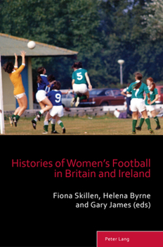 Histories of Women’s Football in Britain and Ireland (Sport, History and Culture, 15)