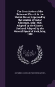 Hardcover The Constitution of the Reformed Church in the United States; Approved by the General Synod of Allentown, May, 1905. Adopted by the Classes. Declared Book