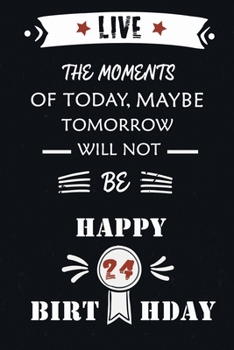 Paperback Live The Moments Of Today Maybe Tomorrow Will Not Be Happy 24th Birthday: Awsome Gift birthday notebooks /Journals gift, Humor 24th Birthday gag Gift, Book