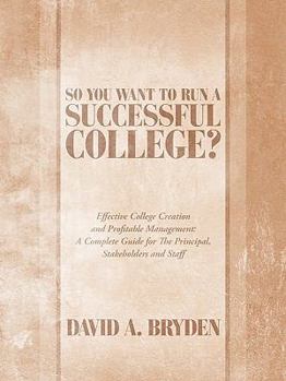 Paperback So You Want to Run a Successful College?: Effective College Creation and Profitable Management: A Complete Guide for the Principal, Stakeholders and S Book