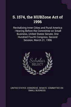S. 1574, the HUBZone Act of 1996: Revitalizing Inner Cities and Rural America : Hearing Before the Committee on Small Business, United States Senate, ... Congress, Second Session, March 21, 1996