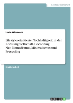 Lifestyleorientierte Nachhaltigkeit in der Konsumgesellschaft. Cocooning, Neo-Nomadismus, Minimalismus und Precycling
