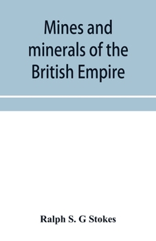 Mines and Minerals of the British Empire: Being a Description of the Historical, Physical, & Industrial Features of the Principal Centres of Mineral P