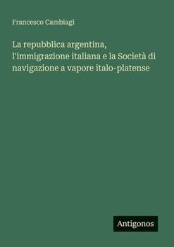 La repubblica argentina, l'immigrazione italiana e la Società di navigazione a vapore italo-platense (Italian Edition)