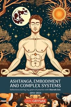 Paperback Ashtanga, Embodiment and Complex Systems: Reflections during my years of practice with Sharath Jois (2014-2024) Book