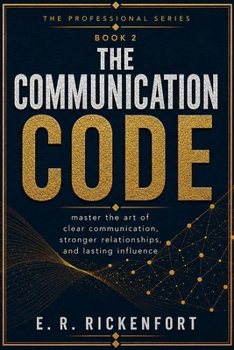 The Communication Code: Master the Skills That Get You Heard, Respected, and Promoted in Any Workplace (The E. R. Rickenfort Professional Series.)
