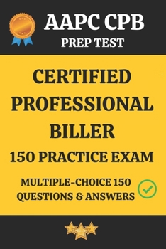 AAPC CPB PRACTICE EXAM 150 QUESTIONS AND ANSEWR KEY: CERTIFIED PROFESSIONAL BILLER PRACTICE EXAM MULTIPLE CHOICE MOCK TEST