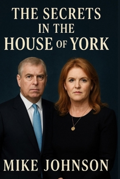 The Secrets In The House Of York: A Deep Dive Into The Entitled Life And Atrocities Of Prince Andrew And His Fake Love Story With Sarah Ferguson. (Chronicles in the house of York)
