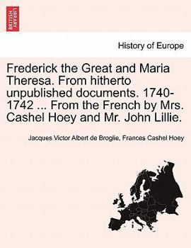 Paperback Frederick the Great and Maria Theresa. from Hitherto Unpublished Documents. 1740-1742 ... from the French by Mrs. Cashel Hoey and Mr. John Lillie. Vol Book