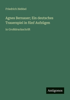 Agnes Bernauer; Ein deutsches Trauerspiel in fünf Aufzügen: in Großdruckschrift (German Edition)