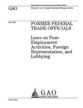 Former federal trade officials :laws on post-employment activities, foreign representation, and lobbying : report to congressional requesters.