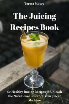 Paperback The Juicing Recipes Book: 50 Healthy Juicing Recipes to Unleash the Nutritional Power of Your Juicer Machine Book