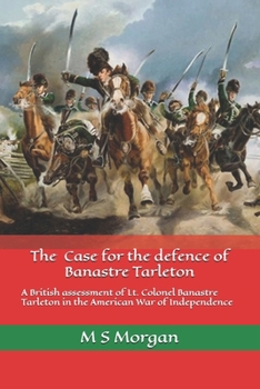 Paperback The Case for the Defence of Banastre Tarleton: A British assessment of Lt. Colonel Banastre Tarleton in the American War of Independence Book