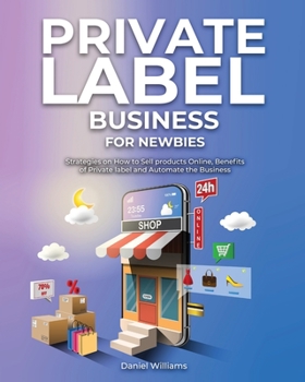 Paperback Private Label Business for Newbies: Strategies on How to Sell products Online, Benefits of Private label and Automate the Business Book