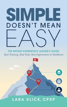 Hardcover Simple Doesn't Mean Easy: The Patient Experience Leader's Guide: Real Training, Real Tools, Real Improvement in Healthcare Book