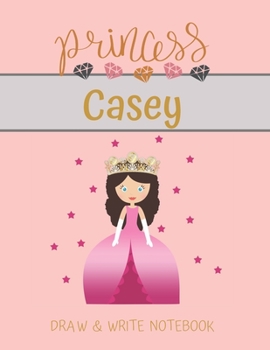Princess Casey Draw & Write Notebook: With Picture Space and Dashed Mid-line for Small Girls Personalized with their Name (Lovely Princess)