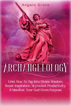 Paperback Archangelology: Uriel, How To Tap Into Divine Wisdom, Boost Inspiration, Skyrocket Productivity, & Manifest Your God-Given Purpose Book