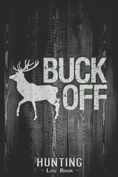 Hunting Log Book Journal for Hunter: Buck Off Deer Hunting - Hunters Track Record of Species, Location, Gear - Shooting Seasons Dates