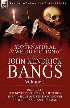 Paperback The Collected Supernatural and Weird Fiction of John Kendrick Bangs: Volume 1-Including One Novel 'Toppleton's Client or a Spirit in Exile' and Ten Sh Book