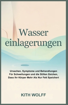 Wassereinlagerungen: Ursachen, Symptome und Behandlungen für Schwellungen und die stillen Zeichen, dass Ihr Körper mehr als nur Fett speichert (German Edition)