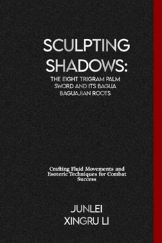 Sculpting Shadows: The Eight Trigram Palm Sword and Its Bagua Baguajian Roots: Crafting Fluid Movements and Esoteric Techniques for Comba