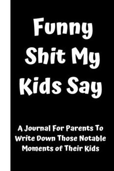 Paperback Funny Shit My Kids Say: A Journal For Parents To Write Down Those Notable Moments of Their Kids Book