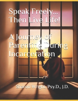Speak Freely...Then Live Life! A Journey of Parenting During Incarceration