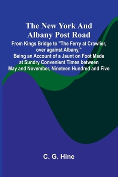 The New York and Albany Post Road; From Kings Bridge to "The Ferry at Crawlier, over against Albany," Being an Account of a Jaunt on Foot Made at ... May and November, Nineteen Hundred and Five