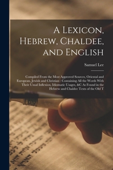 A Lexicon, Hebrew, Chaldee, and English: Compiled From the Most Approved Sources, Oriental and European, Jewish and Christian: Containing All the ... in the Hebrew and Chaldee Texts of the Old T