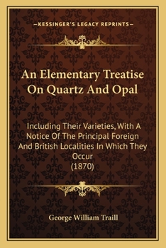 Paperback An Elementary Treatise On Quartz And Opal: Including Their Varieties, With A Notice Of The Principal Foreign And British Localities In Which They Occu Book