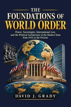 THE FOUNDATIONS OF WORLD ORDER: Power, Sovereignty, International Law, and the Political Architecture of the Modern State from 1933 to the Present