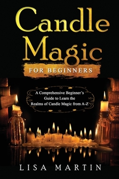 Paperback Candle Magic For Beginners: A Comprehensive Beginner's Guide to Learn the Realms of Candle Magic from A-Z Book