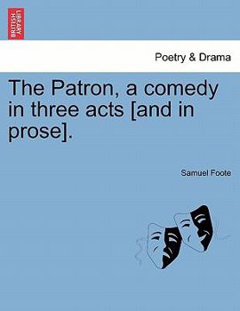 The patron. A comedy. In three acts. As it is performed at the Theatre in the Hay-Market. By Samuel Foote, Esq.