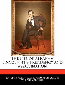 The Life of Abraham Lincoln : His Presidency and Assassination