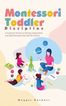 Montessori Toddler Discipline: A Guide for Parents to Raising Independent and Well-Educated Kids with No-Drama
