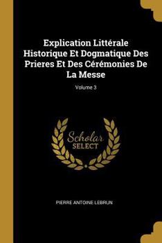 Paperback Explication Littérale Historique Et Dogmatique Des Prieres Et Des Cérémonies De La Messe; Volume 3 [French] Book