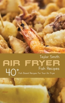 Hardcover Air Fryer Only Fish Meals: 40 Fantastic Seafood Recipes To Enjoy Delicious Dishes With The Air Fryer Book