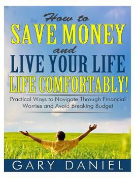 Paperback How to Save Money and Live Your Life Comfortably!: Practical Ways to Navigate Through Financial Worries and Avoid Breaking Your Budget Book