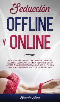 Seducci�n Offline y Online: Compilaci�n 2 en 1 - C�mo Atraer y Seducir mujeres, Seducci�n en l�nea. Descubre c�mo atraer a mujeres hermosas que ves en tu vida diaria y domina los sitios de citas en l�