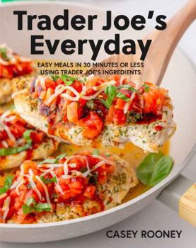 Trader Joe's Everyday: Easy Meals in 30 Minutes or Less Using Trader Joe's Ingredients